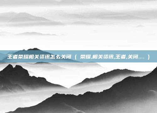 王者荣耀相关资讯怎么关闭 ( 荣耀,相关资讯,王者,关闭.... )