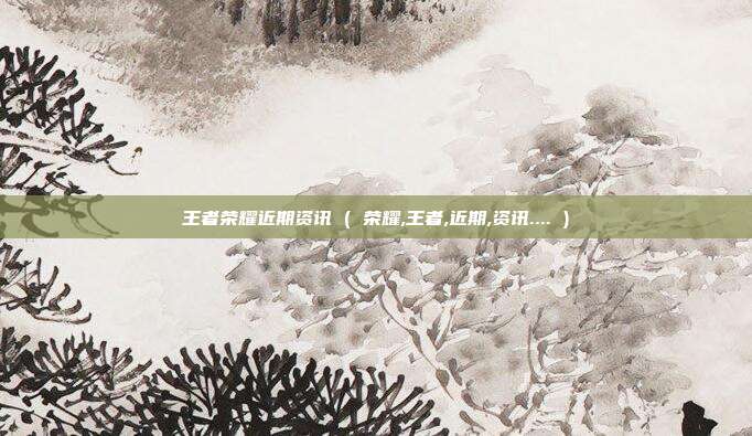 王者荣耀近期资讯 ( 荣耀,王者,近期,资讯.... )