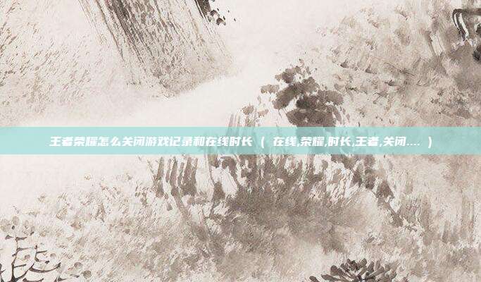 王者荣耀怎么关闭游戏记录和在线时长 ( 在线,荣耀,时长,王者,关闭.... )