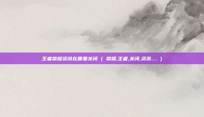 王者荣耀资讯在哪里关闭 ( 荣耀,王者,关闭,资讯.... )