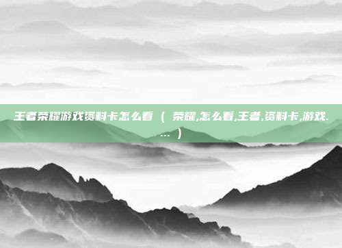 王者荣耀游戏资料卡怎么看 ( 荣耀,怎么看,王者,资料卡,游戏.... )