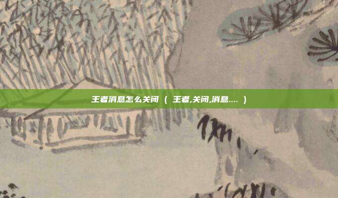 王者消息怎么关闭 ( 王者,关闭,消息.... )