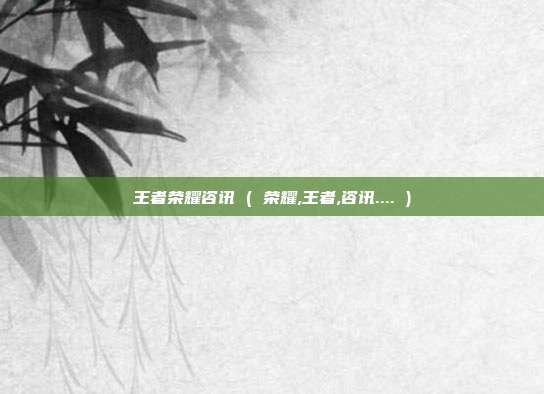 王者荣耀咨讯 ( 荣耀,王者,咨讯.... )