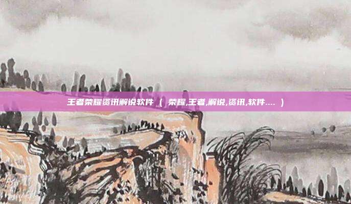 王者荣耀资讯解说软件 ( 荣耀,王者,解说,资讯,软件.... )