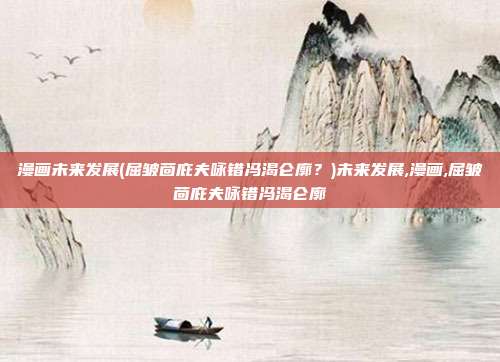 漫画未来发展(屈皱茴庇夫咏错冯渴仑廓？)未来发展,漫画,屈皱茴庇夫咏错冯渴仑廓
