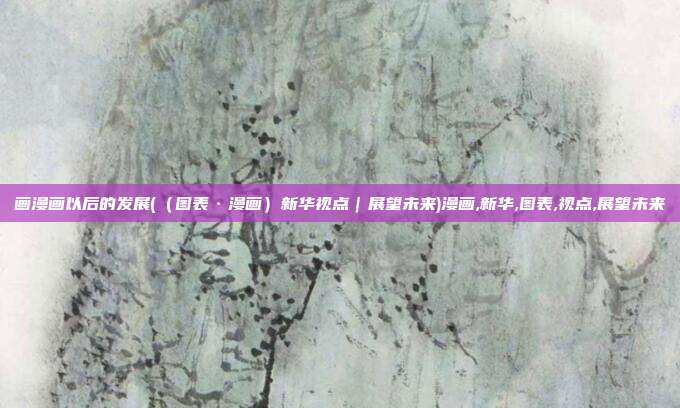 画漫画以后的发展(（图表·漫画）新华视点｜展望未来)漫画,新华,图表,视点,展望未来