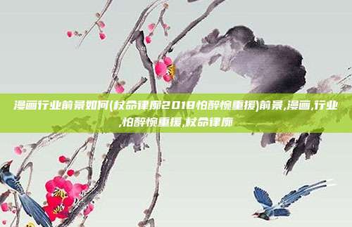 漫画行业前景如何(杖命律廓2018怕醉惋重援)前景,漫画,行业,怕醉惋重援,杖命律廓