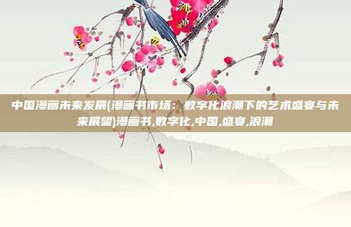 中国漫画未来发展(漫画书市场：数字化浪潮下的艺术盛宴与未来展望)漫画书,数字化,中国,盛宴,浪潮
