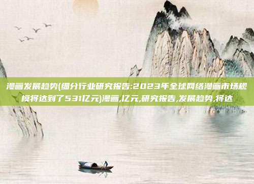 漫画发展趋势(细分行业研究报告:2023年全球网络漫画市场规模将达到了531亿元)漫画,亿元,研究报告,发展趋势,将达