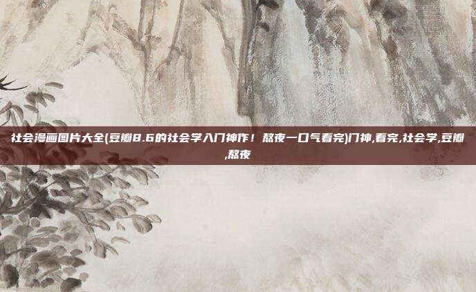 社会漫画图片大全(豆瓣8.6的社会学入门神作！熬夜一口气看完)门神,看完,社会学,豆瓣,熬夜