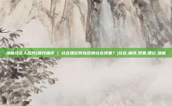 漫画社会人图片(顶刊编译 | 社会理论何以反映社会现象？)社会,编译,现象,理论,漫画