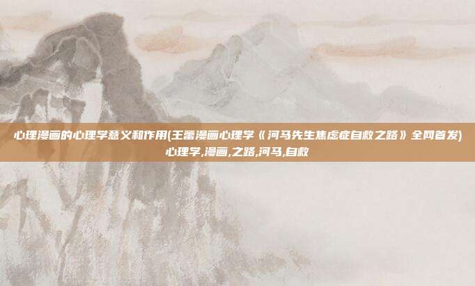 心理漫画的心理学意义和作用(王蕾漫画心理学《河马先生焦虑症自救之路》全网首发)心理学,漫画,之路,河马,自救