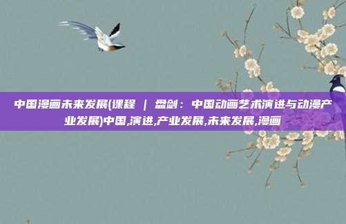 中国漫画未来发展(课程 | 盘剑：中国动画艺术演进与动漫产业发展)中国,演进,产业发展,未来发展,漫画