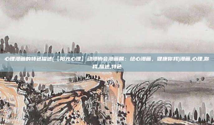 心理漫画的特色描述(【阳光心理】动漫协会漫画展：绘心漫画，健康你我)漫画,心理,你我,描述,特色