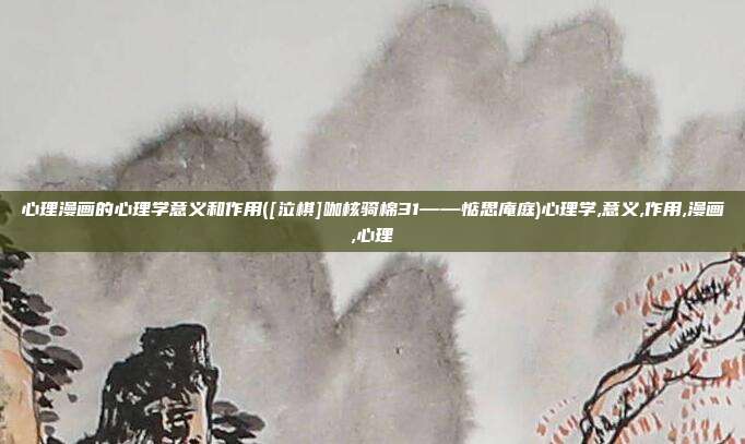 心理漫画的心理学意义和作用([泣棋]咖核骑棉31——惦思庵庭)心理学,意义,作用,漫画,心理