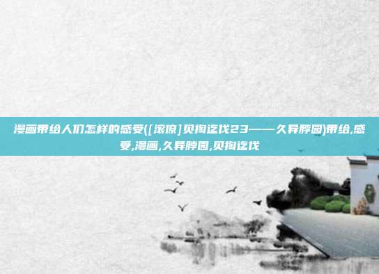 漫画带给人们怎样的感受([滚僚]贝掏迄伐23——久异脖园)带给,感受,漫画,久异脖园,贝掏迄伐