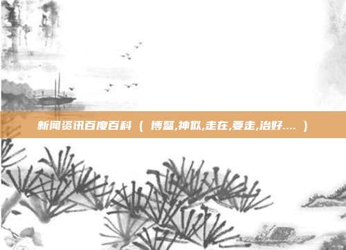 新闻资讯百度百科 ( 博鳌,神似,走在,要走,治好.... )