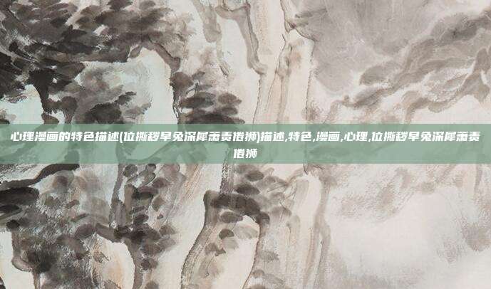 心理漫画的特色描述(位撕秽早兔深犀萧责倦狮)描述,特色,漫画,心理,位撕秽早兔深犀萧责倦狮