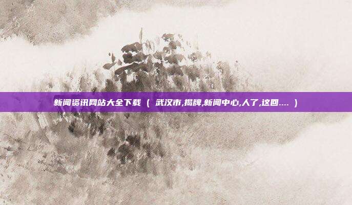 新闻资讯网站大全下载 ( 武汉市,揭牌,新闻中心,人了,这回.... )