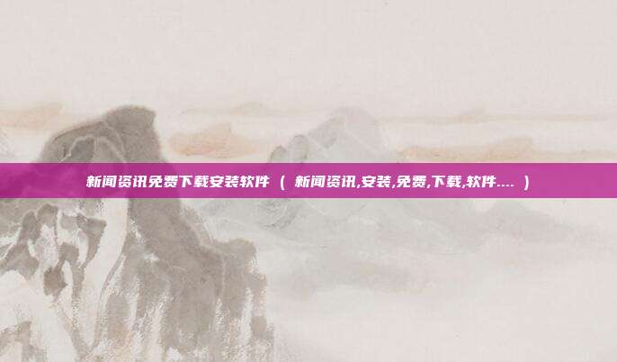 新闻资讯免费下载安装软件 ( 新闻资讯,安装,免费,下载,软件.... )