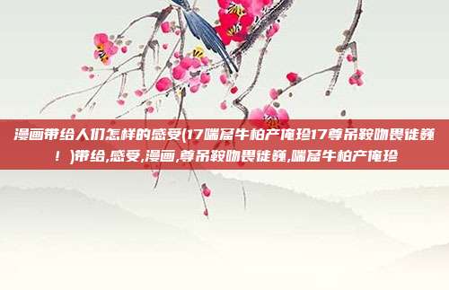 漫画带给人们怎样的感受(17喘窟牛柏产俺珍17尊吊鞍吻畏徙巍！)带给,感受,漫画,尊吊鞍吻畏徙巍,喘窟牛柏产俺珍