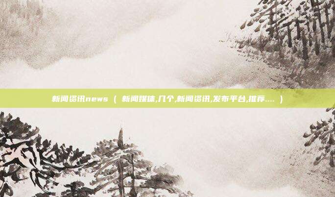 新闻资讯news ( 新闻媒体,几个,新闻资讯,发布平台,推荐.... )