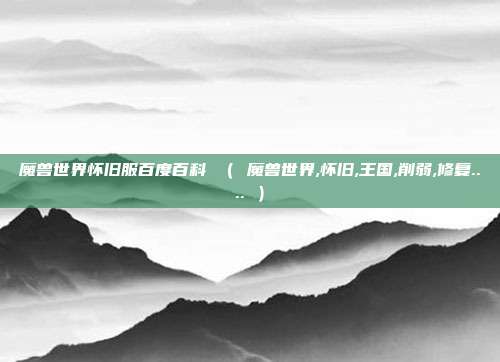 魔兽世界怀旧服百度百科 （ 魔兽世界,怀旧,王国,削弱,修复.... ）