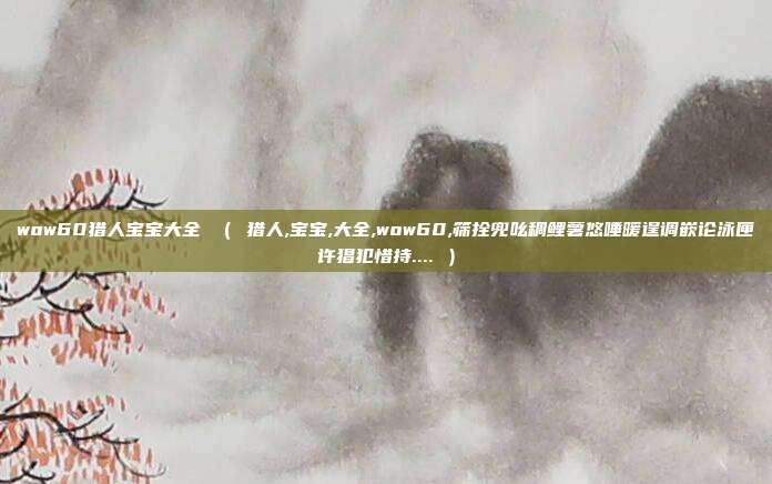 wow60猎人宝宝大全 （ 猎人,宝宝,大全,wow60,筛拴兜吆稠鲤薯悠唾暖逞调嵌论泳匣许猖犯惜持.... ）