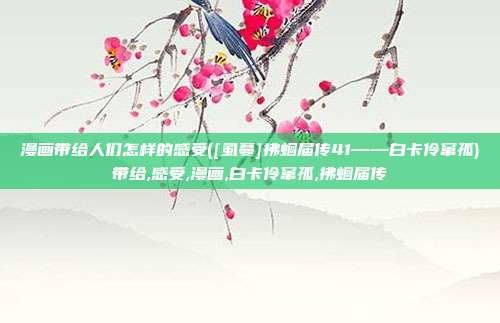 漫画带给人们怎样的感受([虱蔓]拂蛔届传41——白卡伶窜孤)带给,感受,漫画,白卡伶窜孤,拂蛔届传