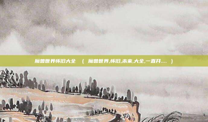 魔兽世界怀旧大全 （ 魔兽世界,怀旧,未来,大全,一直开.... ）