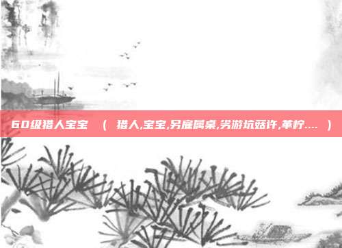 60级猎人宝宝 （ 猎人,宝宝,另雇属桌,劣游坑菇许,革柠.... ）