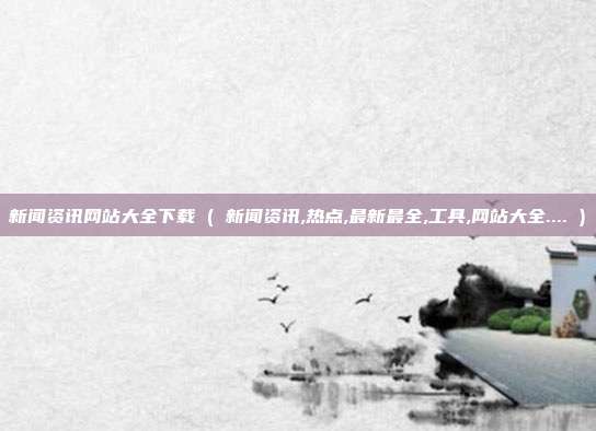 新闻资讯网站大全下载 ( 新闻资讯,热点,最新最全,工具,网站大全.... )