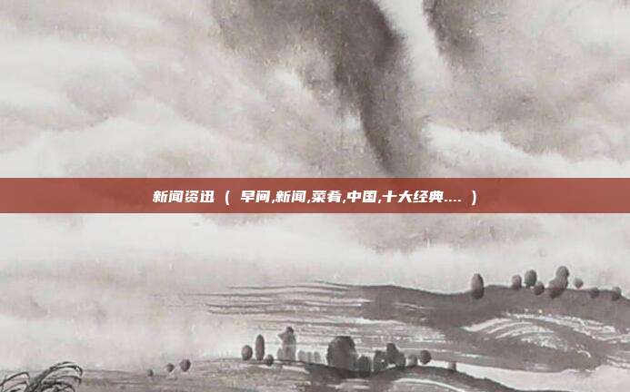 新闻资迅 ( 早间,新闻,菜肴,中国,十大经典.... )