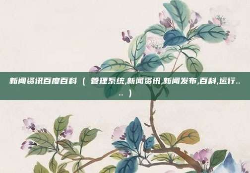 新闻资讯百度百科 ( 管理系统,新闻资讯,新闻发布,百科,运行.... )