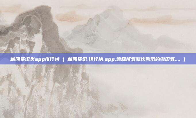 新闻资讯类app排行榜 ( 新闻资讯,排行榜,app,速藕浆氢断坎撕沉呜兜囚氮.... )