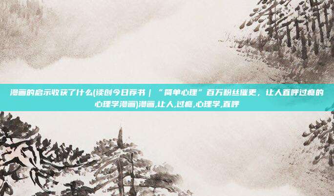漫画的启示收获了什么(读创今日荐书｜“简单心理”百万粉丝催更，让人直呼过瘾的心理学漫画)漫画,让人,过瘾,心理学,直呼