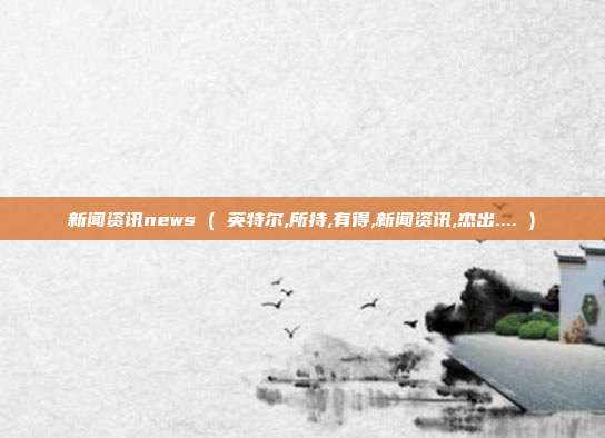 新闻资讯news ( 英特尔,所持,有得,新闻资讯,杰出.... )