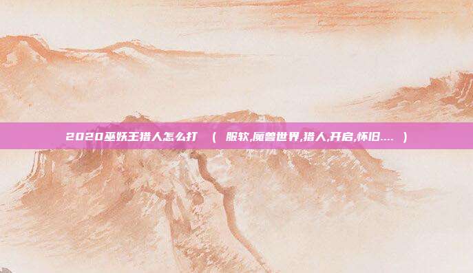 2020巫妖王猎人怎么打 （ 服软,魔兽世界,猎人,开启,怀旧.... ）