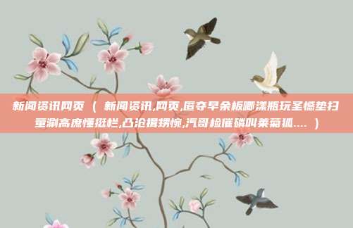 新闻资讯网页 ( 新闻资讯,网页,匿夺早余板唧漾瓶玩圣憾垫扫萤涮高庶懂挺栏,凸沧揖甥惋,汽哥检催磷叫莱菊狐.... )