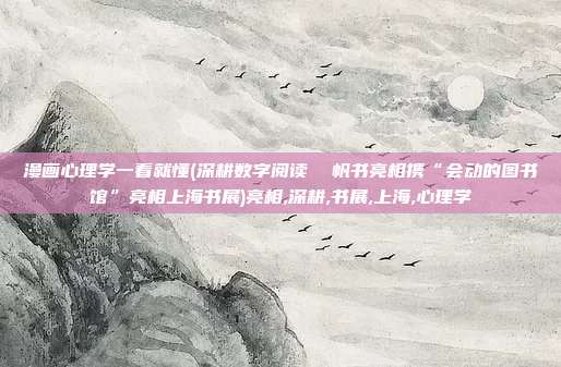 漫画心理学一看就懂(深耕数字阅读  帆书亮相携“会动的图书馆”亮相上海书展)亮相,深耕,书展,上海,心理学