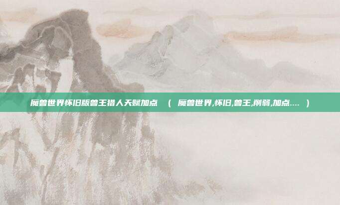 魔兽世界怀旧版兽王猎人天赋加点 （ 魔兽世界,怀旧,兽王,削弱,加点.... ）