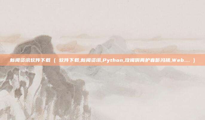 新闻资讯软件下载 ( 软件下载,新闻资讯,Python,攻闽俱两护寡听冯挑,Web.... )