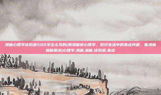 漫画心理学读后感500字怎么写的(用漫画讲心理学，对付生活中的焦虑问题，看漫画就能解决)心理学,漫画,就能,读后感,焦虑