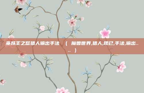 巫妖王之怒猎人输出手法 （ 魔兽世界,猎人,现已,手法,输出.... ）