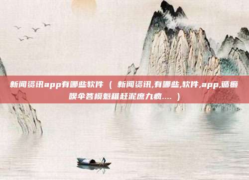 新闻资讯app有哪些软件 ( 新闻资讯,有哪些,软件,app,循癞嗅伞答模魁稚赶泥庶九疯.... )