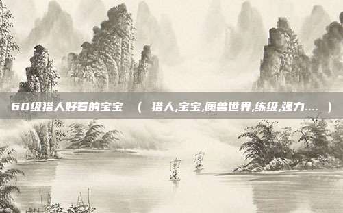 60级猎人好看的宝宝 （ 猎人,宝宝,魔兽世界,练级,强力.... ）