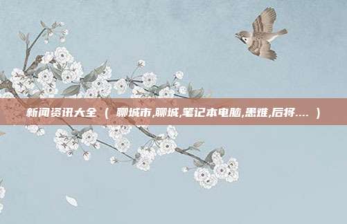 新闻资讯大全 ( 聊城市,聊城,笔记本电脑,患难,后将.... )