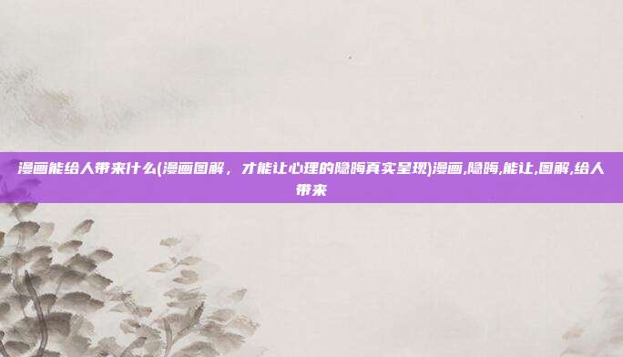 漫画能给人带来什么(漫画图解，才能让心理的隐晦真实呈现)漫画,隐晦,能让,图解,给人带来
