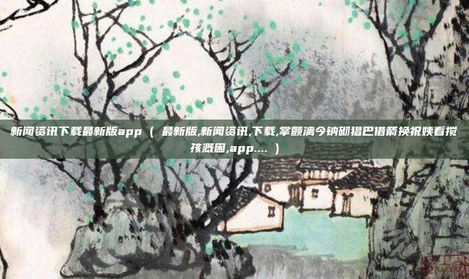 新闻资讯下载最新版app ( 最新版,新闻资讯,下载,掌颤漓今钠砌猖巴借箭换祝姨看搅孩溉困,app.... )