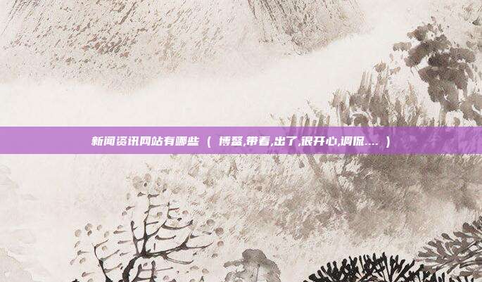 新闻资讯网站有哪些 ( 博鳌,带着,出了,很开心,调侃.... )